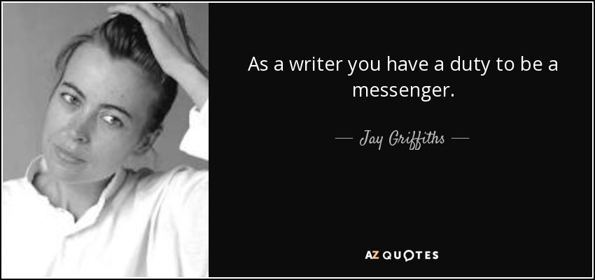 As a writer you have a duty to be a messenger. - Jay Griffiths
