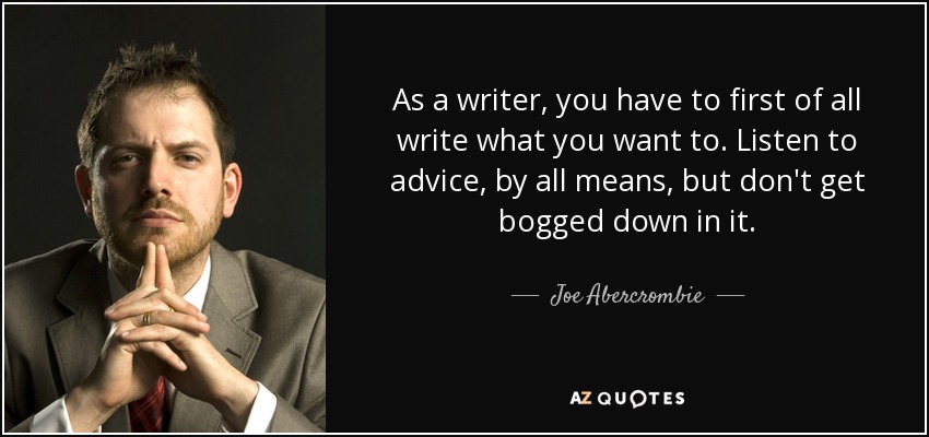 As a writer, you have to first of all write what you want to. Listen to advice, by all means, but don't get bogged down in it. - Joe Abercrombie
