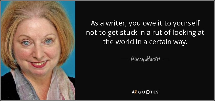 As a writer, you owe it to yourself not to get stuck in a rut of looking at the world in a certain way. - Hilary Mantel