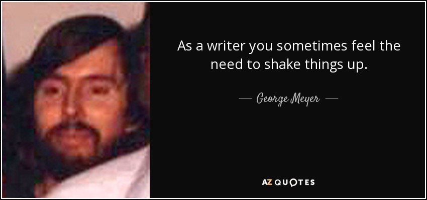 As a writer you sometimes feel the need to shake things up. - George Meyer