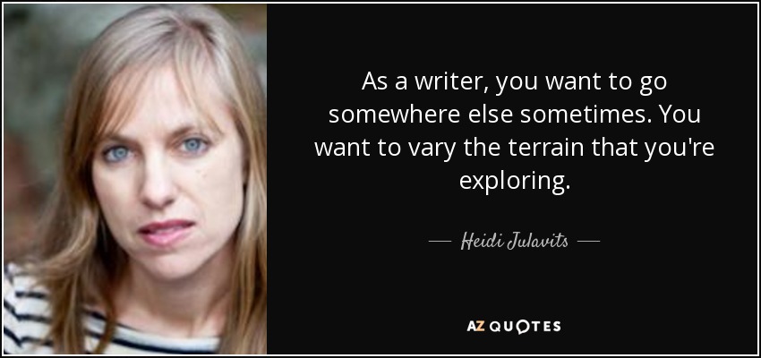As a writer, you want to go somewhere else sometimes. You want to vary the terrain that you're exploring. - Heidi Julavits