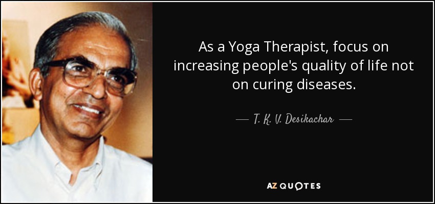 As a Yoga Therapist, focus on increasing people's quality of life not on curing diseases. - T. K. V. Desikachar