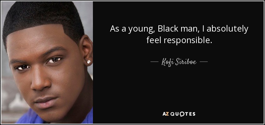 As a young, Black man, I absolutely feel responsible. - Kofi Siriboe