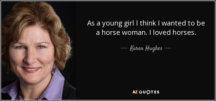 As a young girl I think I wanted to be a horse woman. I loved horses. - Karen Hughes