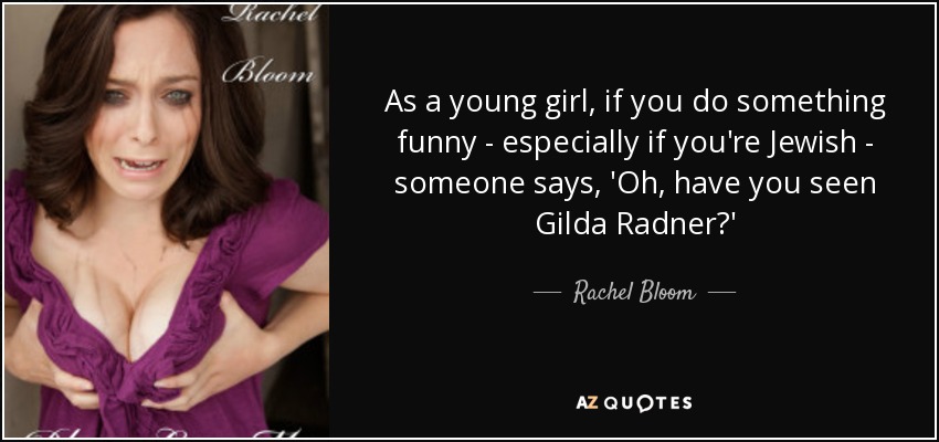 As a young girl, if you do something funny - especially if you're Jewish - someone says, 'Oh, have you seen Gilda Radner?' - Rachel Bloom