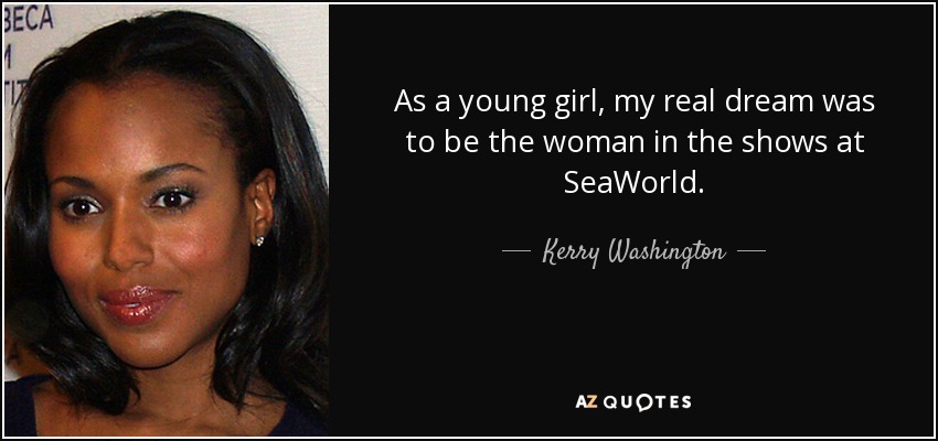 As a young girl, my real dream was to be the woman in the shows at SeaWorld. - Kerry Washington