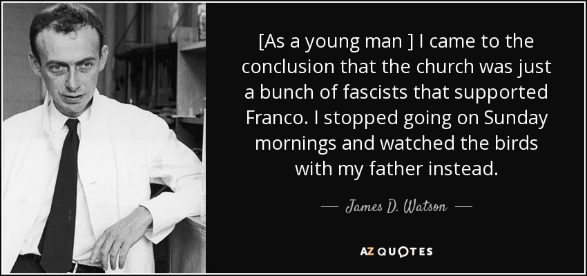 [As a young man ] I came to the conclusion that the church was just a bunch of fascists that supported Franco. I stopped going on Sunday mornings and watched the birds with my father instead. - James D. Watson