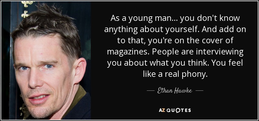 As a young man... you don't know anything about yourself. And add on to that, you're on the cover of magazines. People are interviewing you about what you think. You feel like a real phony. - Ethan Hawke