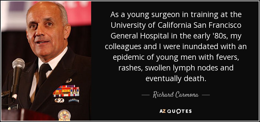 As a young surgeon in training at the University of California San Francisco General Hospital in the early '80s, my colleagues and I were inundated with an epidemic of young men with fevers, rashes, swollen lymph nodes and eventually death. - Richard Carmona