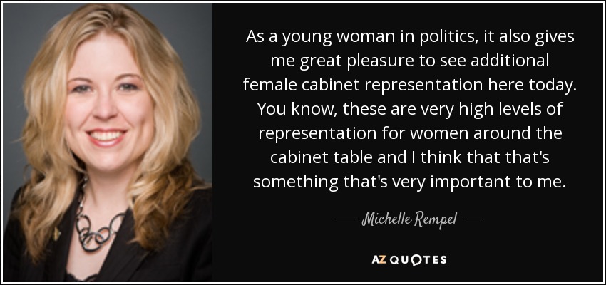 As a young woman in politics, it also gives me great pleasure to see additional female cabinet representation here today. You know, these are very high levels of representation for women around the cabinet table and I think that that's something that's very important to me. - Michelle Rempel