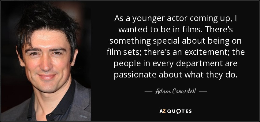 As a younger actor coming up, I wanted to be in films. There's something special about being on film sets; there's an excitement; the people in every department are passionate about what they do. - Adam Croasdell