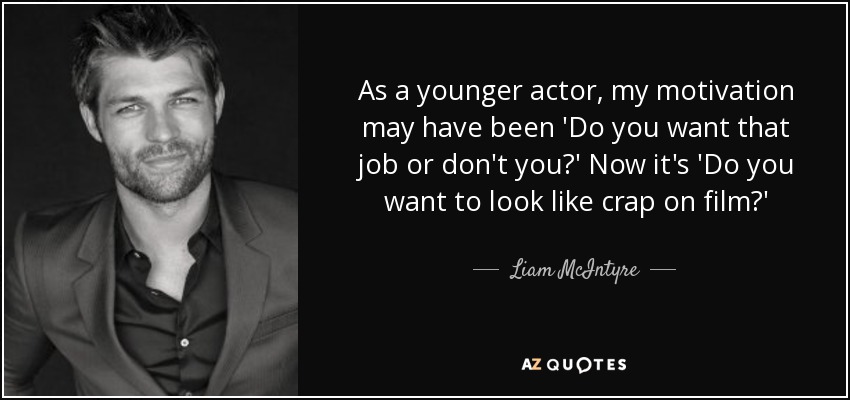 As a younger actor, my motivation may have been 'Do you want that job or don't you?' Now it's 'Do you want to look like crap on film?' - Liam McIntyre