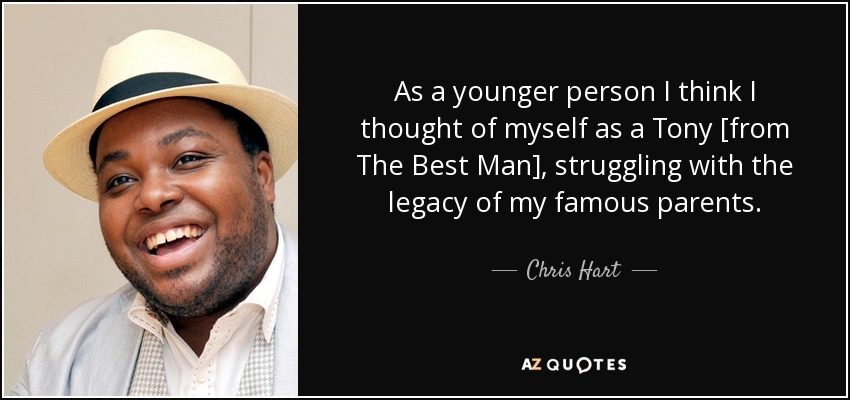 As a younger person I think I thought of myself as a Tony [from The Best Man], struggling with the legacy of my famous parents. - Chris Hart