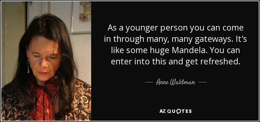 As a younger person you can come in through many, many gateways. It's like some huge Mandela. You can enter into this and get refreshed. - Anne Waldman