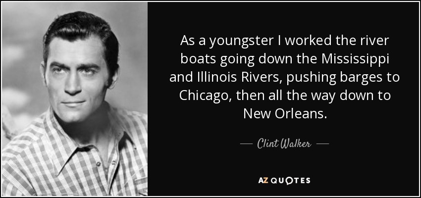 As a youngster I worked the river boats going down the Mississippi and Illinois Rivers, pushing barges to Chicago, then all the way down to New Orleans. - Clint Walker