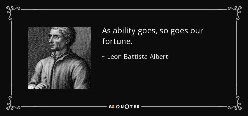 As ability goes, so goes our fortune. - Leon Battista Alberti