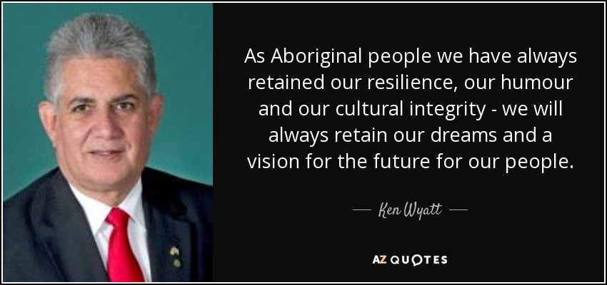 As Aboriginal people we have always retained our resilience, our humour and our cultural integrity - we will always retain our dreams and a vision for the future for our people. - Ken Wyatt