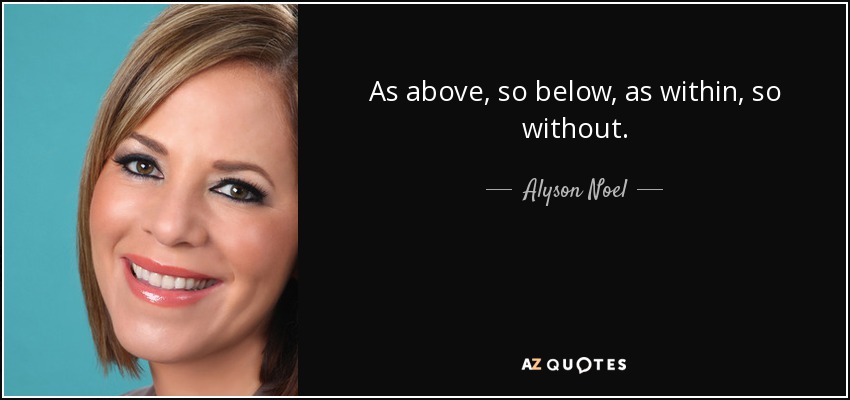 As above, so below, as within, so without. - Alyson Noel