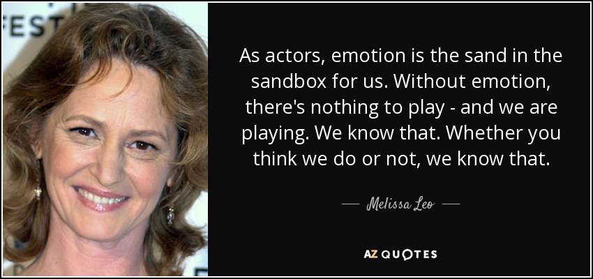As actors, emotion is the sand in the sandbox for us. Without emotion, there's nothing to play - and we are playing. We know that. Whether you think we do or not, we know that. - Melissa Leo