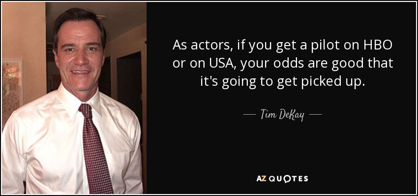 As actors, if you get a pilot on HBO or on USA, your odds are good that it's going to get picked up. - Tim DeKay