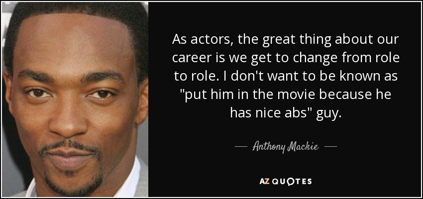 As actors, the great thing about our career is we get to change from role to role. I don't want to be known as 