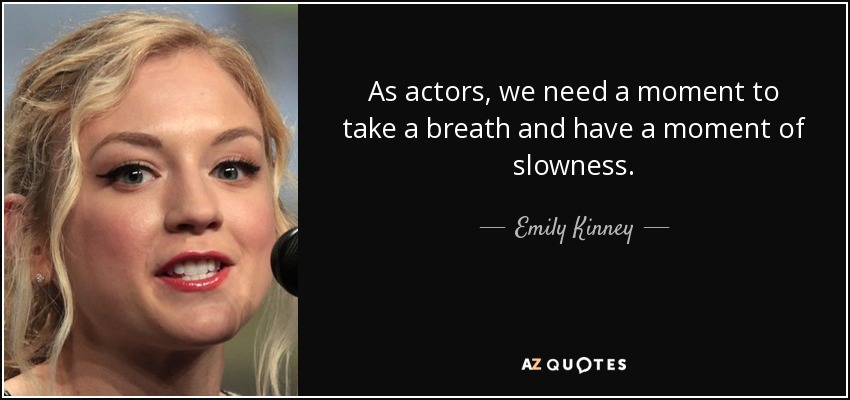 As actors, we need a moment to take a breath and have a moment of slowness. - Emily Kinney