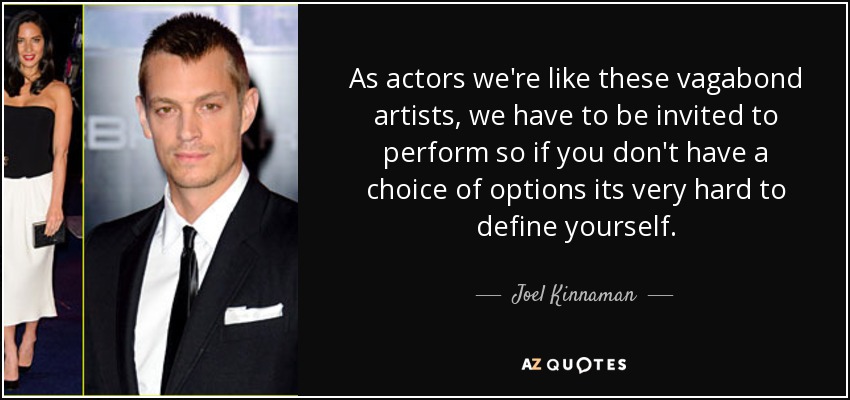 As actors we're like these vagabond artists, we have to be invited to perform so if you don't have a choice of options its very hard to define yourself. - Joel Kinnaman