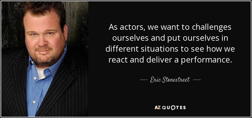 As actors, we want to challenges ourselves and put ourselves in different situations to see how we react and deliver a performance. - Eric Stonestreet