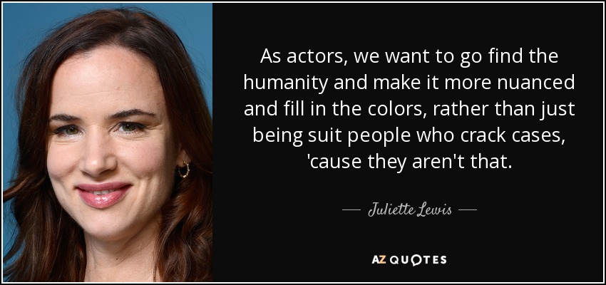 As actors, we want to go find the humanity and make it more nuanced and fill in the colors, rather than just being suit people who crack cases, 'cause they aren't that. - Juliette Lewis