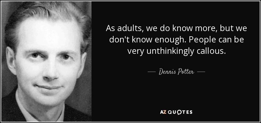 As adults, we do know more, but we don't know enough. People can be very unthinkingly callous. - Dennis Potter