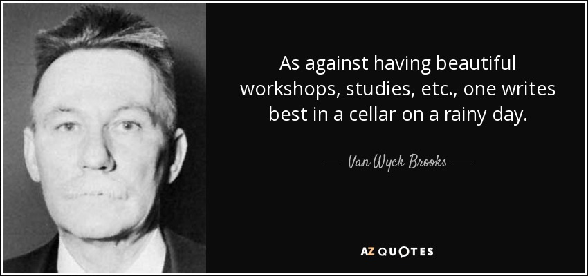 As against having beautiful workshops, studies, etc., one writes best in a cellar on a rainy day. - Van Wyck Brooks