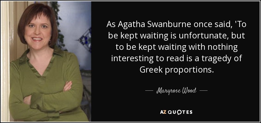 As Agatha Swanburne once said, 'To be kept waiting is unfortunate, but to be kept waiting with nothing interesting to read is a tragedy of Greek proportions. - Maryrose Wood