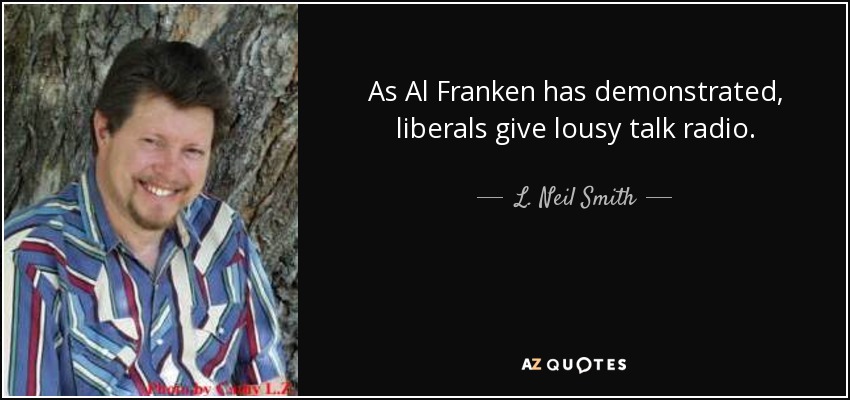 As Al Franken has demonstrated, liberals give lousy talk radio. - L. Neil Smith