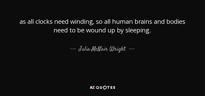 as all clocks need winding, so all human brains and bodies need to be wound up by sleeping. - Julia McNair Wright