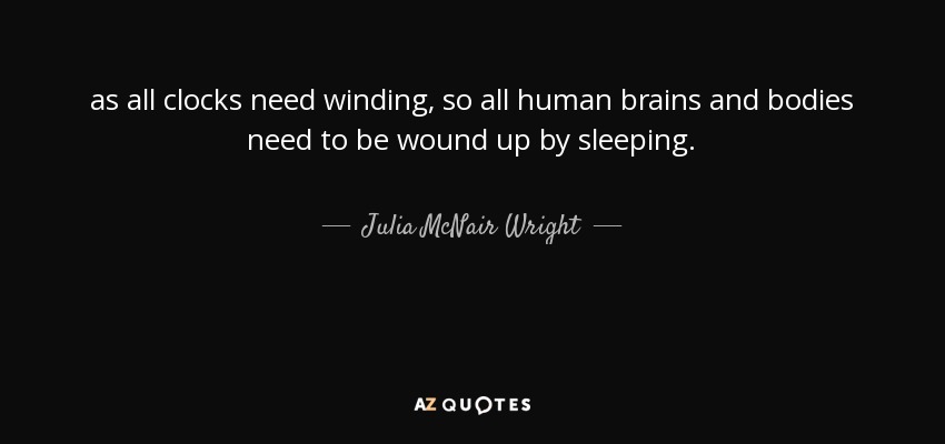 as all clocks need winding, so all human brains and bodies need to be wound up by sleeping. - Julia McNair Wright