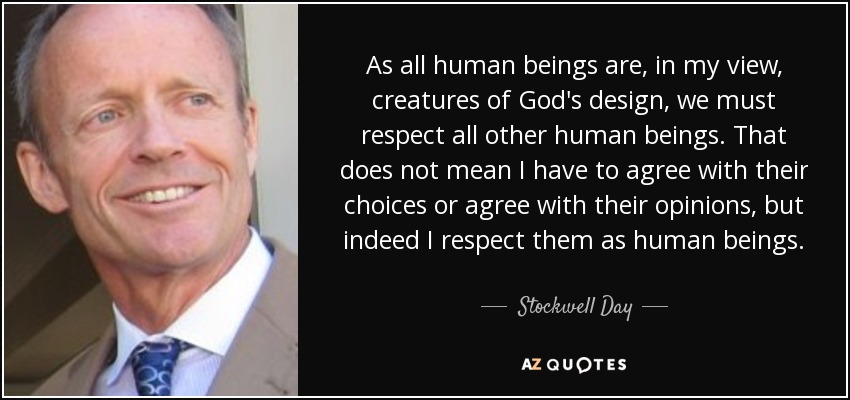 As all human beings are, in my view, creatures of God's design, we must respect all other human beings. That does not mean I have to agree with their choices or agree with their opinions, but indeed I respect them as human beings. - Stockwell Day