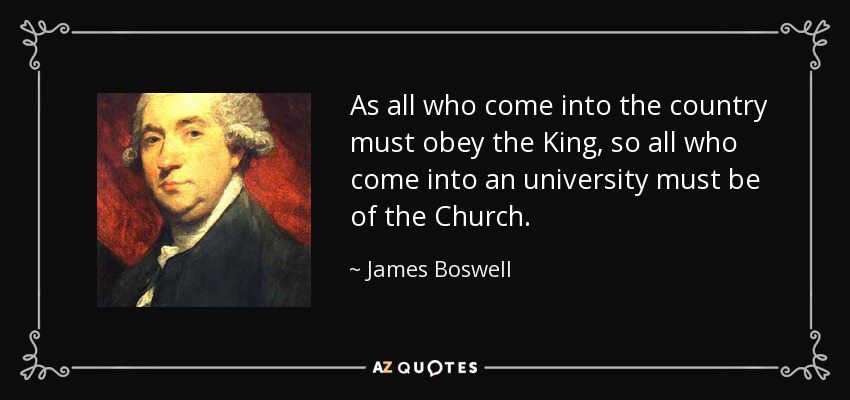 As all who come into the country must obey the King, so all who come into an university must be of the Church. - James Boswell
