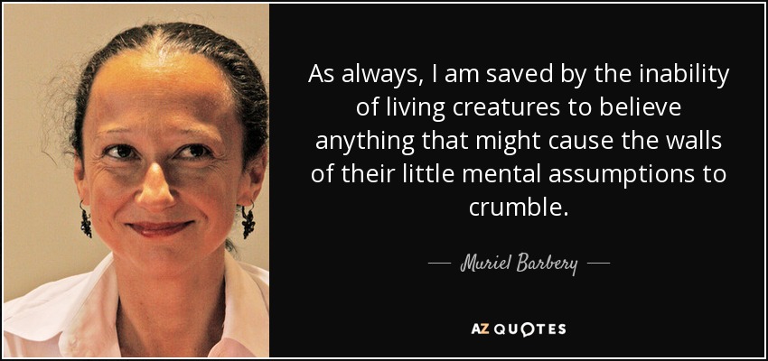 As always, I am saved by the inability of living creatures to believe anything that might cause the walls of their little mental assumptions to crumble. - Muriel Barbery