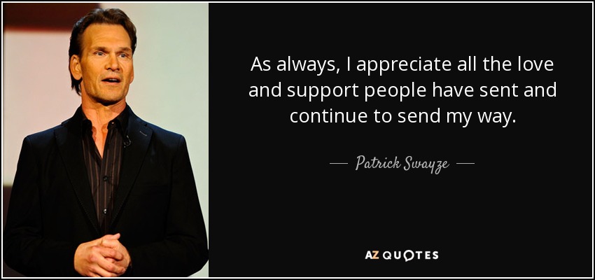 As always, I appreciate all the love and support people have sent and continue to send my way. - Patrick Swayze