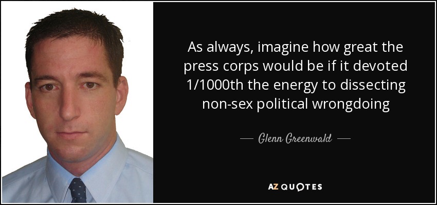 As always, imagine how great the press corps would be if it devoted 1/1000th the energy to dissecting non-sex political wrongdoing - Glenn Greenwald