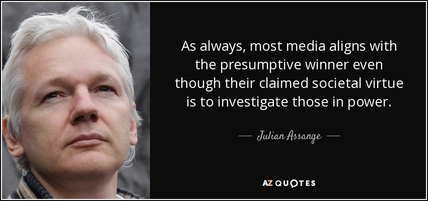 As always, most media aligns with the presumptive winner even though their claimed societal virtue is to investigate those in power. - Julian Assange