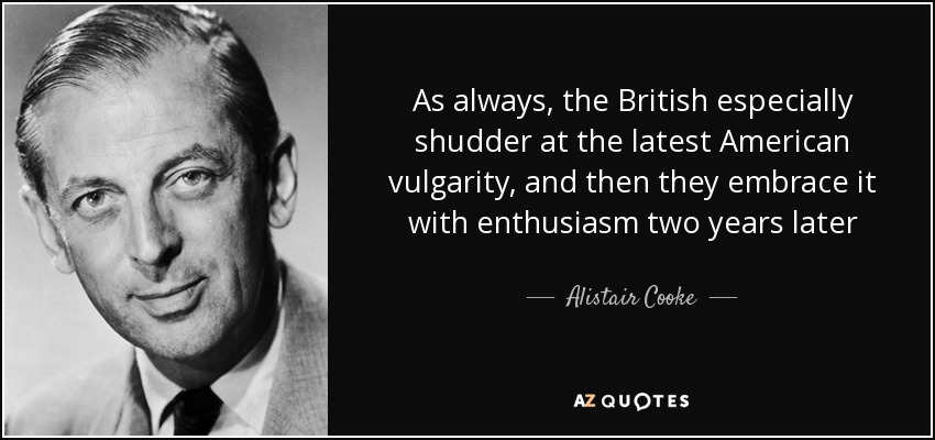 As always, the British especially shudder at the latest American vulgarity, and then they embrace it with enthusiasm two years later - Alistair Cooke