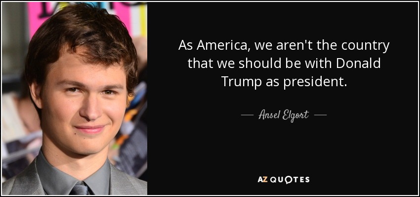 As America, we aren't the country that we should be with Donald Trump as president. - Ansel Elgort