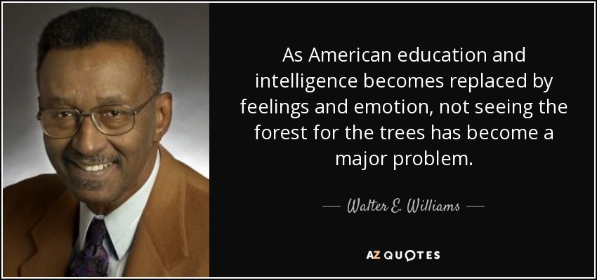As American education and intelligence becomes replaced by feelings and emotion, not seeing the forest for the trees has become a major problem. - Walter E. Williams