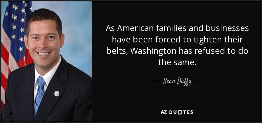 As American families and businesses have been forced to tighten their belts, Washington has refused to do the same. - Sean Duffy