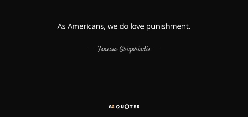 As Americans, we do love punishment. - Vanessa Grigoriadis