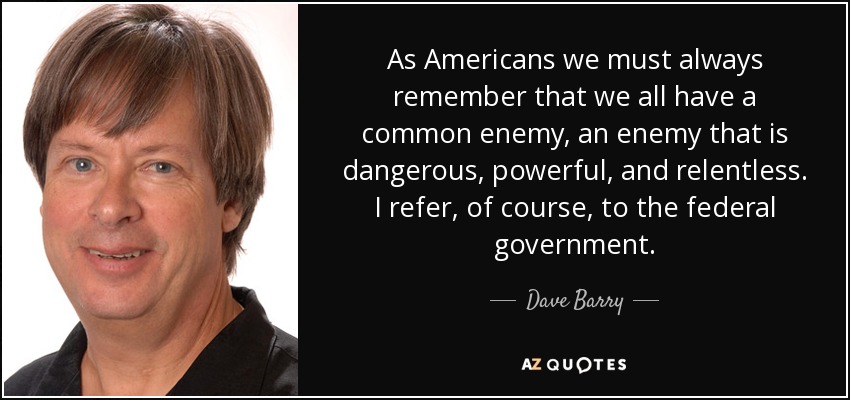 As Americans we must always remember that we all have a common enemy, an enemy that is dangerous, powerful, and relentless. I refer, of course, to the federal government. - Dave Barry