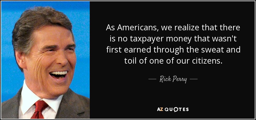 As Americans, we realize that there is no taxpayer money that wasn't first earned through the sweat and toil of one of our citizens. - Rick Perry