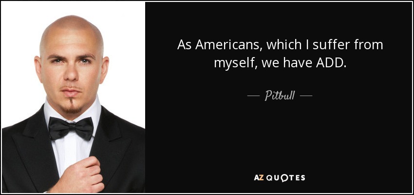 As Americans, which I suffer from myself, we have ADD. - Pitbull