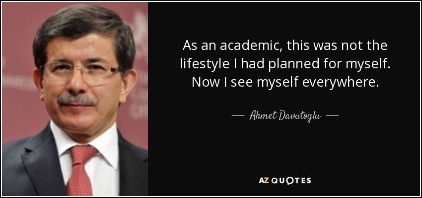 As an academic, this was not the lifestyle I had planned for myself. Now I see myself everywhere. - Ahmet Davutoglu
